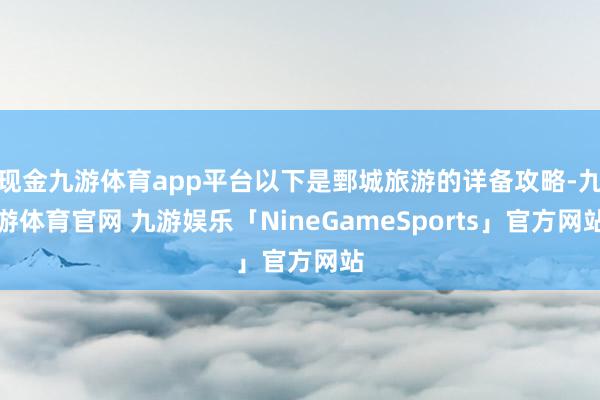 现金九游体育app平台以下是鄄城旅游的详备攻略-九游体育官网 九游娱乐「NineGameSports」官方网站