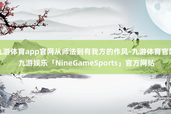 九游体育app官网从师法到有我方的作风-九游体育官网 九游娱乐「NineGameSports」官方网站