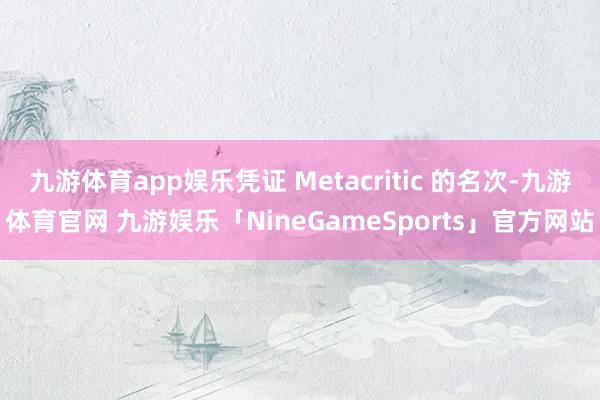 九游体育app娱乐凭证 Metacritic 的名次-九游体育官网 九游娱乐「NineGameSports」官方网站