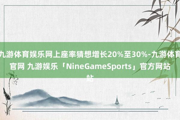 九游体育娱乐网上座率猜想增长20%至30%-九游体育官网 九游娱乐「NineGameSports」官方网站