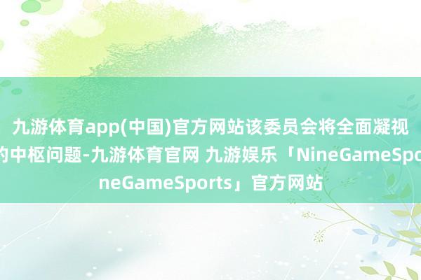 九游体育app(中国)官方网站　　该委员会将全面凝视这次紧要失火的中枢问题-九游体育官网 九游娱乐「NineGameSports」官方网站