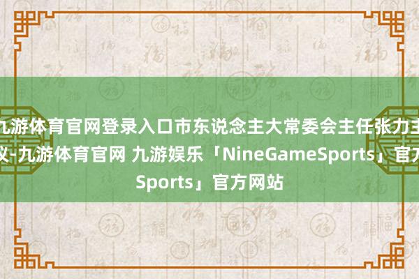 九游体育官网登录入口市东说念主大常委会主任张力主执会议-九游体育官网 九游娱乐「NineGameSports」官方网站