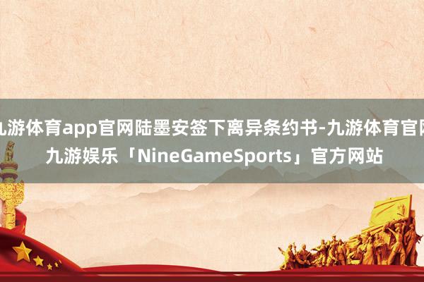 九游体育app官网陆墨安签下离异条约书-九游体育官网 九游娱乐「NineGameSports」官方网站