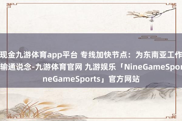 现金九游体育app平台 专线加快节点：为东南亚工作器分派安静传输通说念-九游体育官网 九游娱乐「NineGameSports」官方网站