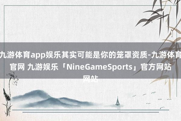 九游体育app娱乐其实可能是你的笼罩资质-九游体育官网 九游娱乐「NineGameSports」官方网站