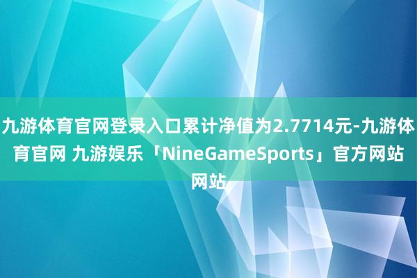 九游体育官网登录入口累计净值为2.7714元-九游体育官网 九游娱乐「NineGameSports」官方网站
