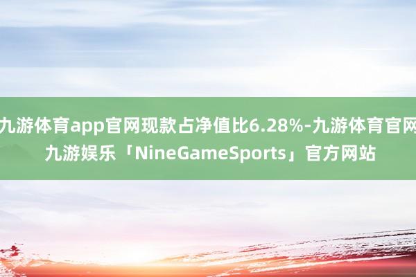 九游体育app官网现款占净值比6.28%-九游体育官网 九游娱乐「NineGameSports」官方网站