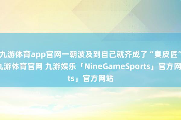 九游体育app官网一朝波及到自己就齐成了“臭皮匠”-九游体育官网 九游娱乐「NineGameSports」官方网站