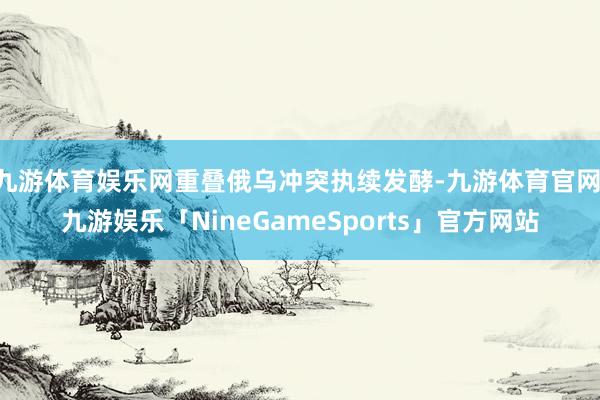 九游体育娱乐网重叠俄乌冲突执续发酵-九游体育官网 九游娱乐「NineGameSports」官方网站