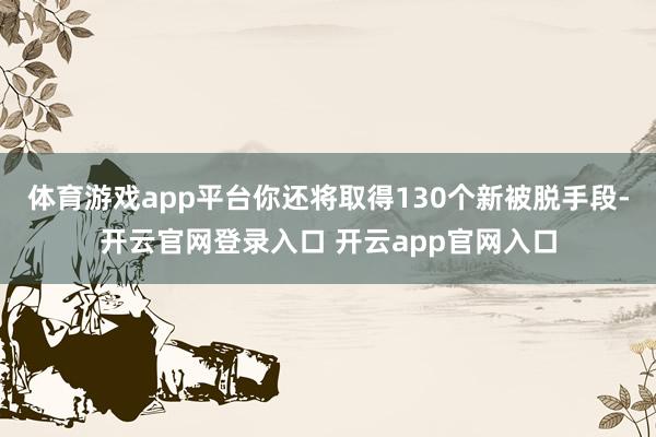 体育游戏app平台你还将取得130个新被脱手段-开云官网登录