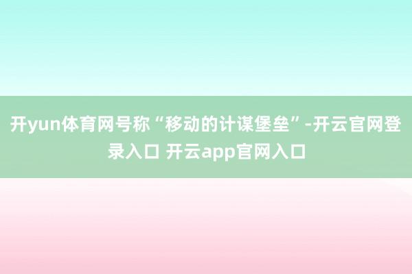 开yun体育网号称“移动的计谋堡垒”-开云官网登录入口 开云