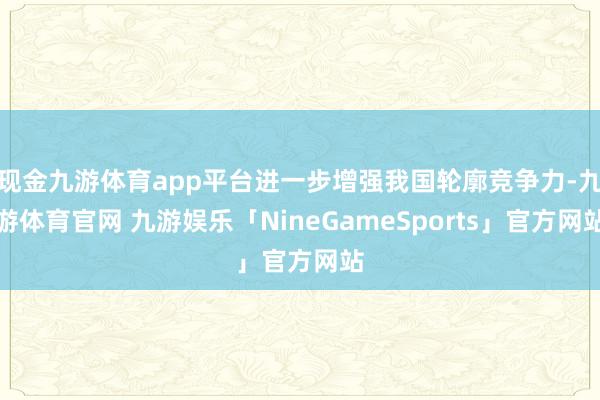 现金九游体育app平台进一步增强我国轮廓竞争力-九游体育官网 九游娱乐「NineGameSports」官方网站