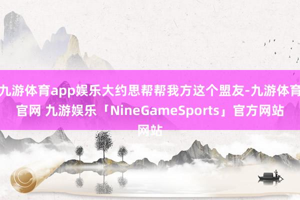 九游体育app娱乐大约思帮帮我方这个盟友-九游体育官网 九游娱乐「NineGameSports」官方网站