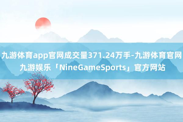 九游体育app官网成交量371.24万手-九游体育官网 九游娱乐「NineGameSports」官方网站