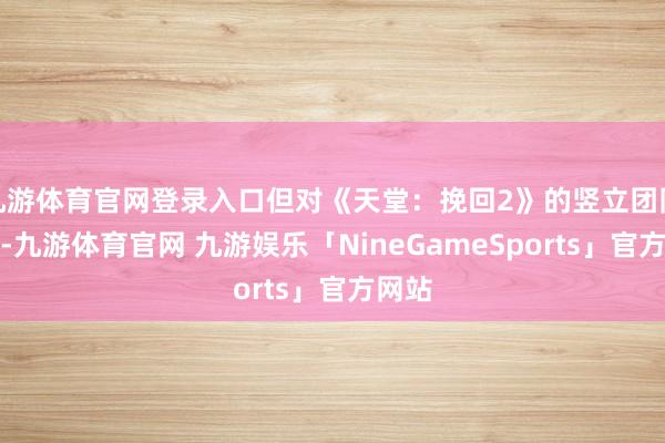 九游体育官网登录入口但对《天堂:挽回2》的竖立团队来说-九游体育官网 九游娱乐「NineGameSports」官方网站