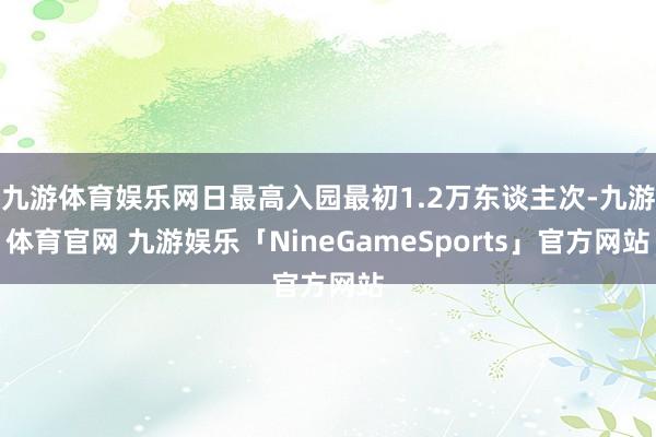九游体育娱乐网日最高入园最初1.2万东谈主次-九游体育官网 九游娱乐「NineGameSports」官方网站