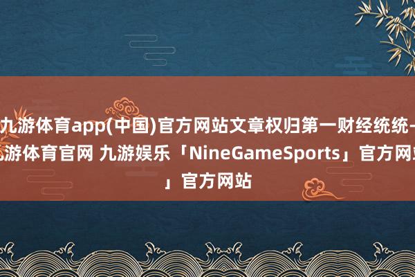 九游体育app(中国)官方网站文章权归第一财经统统-九游体育官网 九游娱乐「NineGameSports」官方网站