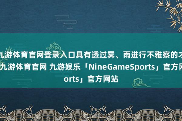 九游体育官网登录入口具有透过雾、雨进行不雅察的才略-九游体育官网 九游娱乐「NineGameSports」官方网站