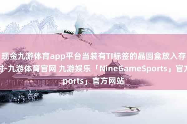 现金九游体育app平台当装有TI标签的晶圆盒放入存储柜时-九游体育官网 九游娱乐「NineGameSports」官方网站