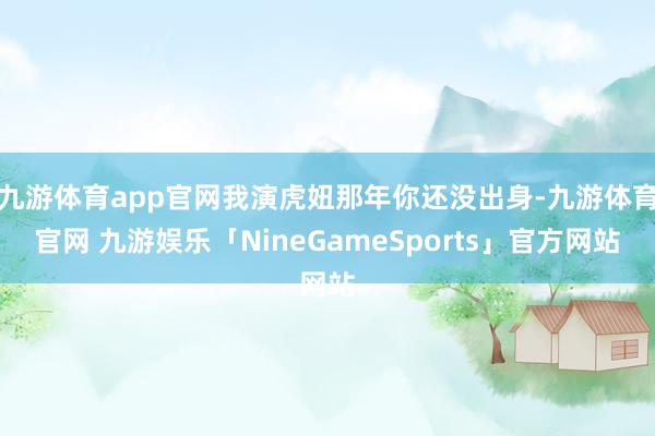 九游体育app官网我演虎妞那年你还没出身-九游体育官网 九游娱乐「NineGameSports」官方网站